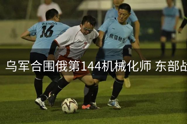 乌军合围俄第144机械化师 东部战线攻守态势生变